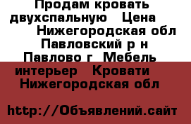 Продам кровать двухспальную › Цена ­ 3 000 - Нижегородская обл., Павловский р-н, Павлово г. Мебель, интерьер » Кровати   . Нижегородская обл.